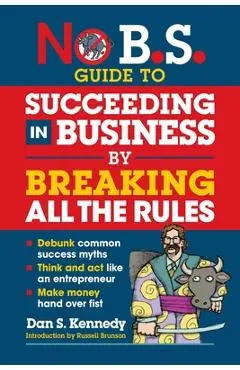 No B.S. Guide to Succeeding in Business by Breaking All the Rules - Dan S. Kennedy