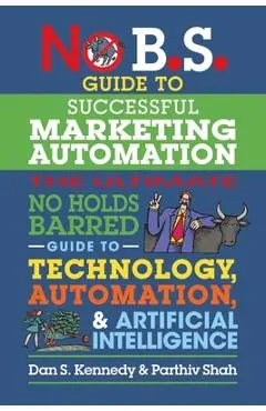 No B.S. Guide to Successful Marketing Automation: The Ultimate No Holds Barred Guide to Using Technology, Automation, and Artificial Intelligence in M - Dan S. Kennedy