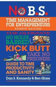 No B.S. Time Management for Entrepreneurs: The Ultimate No Holds Barred Kick Butt Take No Prisoners Guide to Time Productivity and Sanity - Dan S. Kennedy