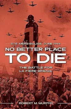 No Better Place to Die: Ste-Mere Eglise, June 1944--The Battle for La Fiere Bridge, Paperback/Robert M. Murphy