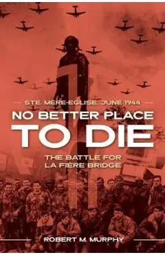 No Better Place to Die: Ste-Mere Eglise, June 1944--The Battle for La Fiere Bridge - Robert M. Murphy