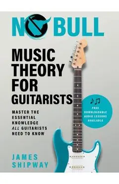 No Bull Music Theory for Guitarists: Master the Essential Knowledge all Guitarists Need to Know - James Shipway