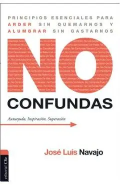 No confundas: Principios esenciales para arder sin quemarnos y alumbrar sin gastarnos - José Luis Navajo