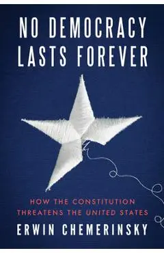 No Democracy Lasts Forever: How the Constitution Threatens the United States - Erwin Chemerinsky