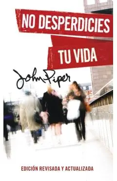 No Desperdicies Tu Vida, Edición Revisada Y Actualizada (Don't Waste Your Life: Revised Edition) - John Piper