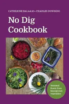 No Dig Cookbook. How to cook and grow your favourite vegetables, Hardback/Charles Dowding