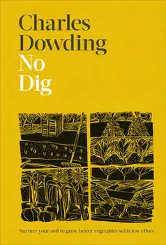 No Dig: Nurture Your Soil to Grow Better Veg with Less Effort, Hardcover/Charles Dowding