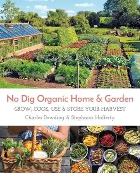 No Dig Organic Home & Garden: Grow, Cook, Use, and Store Your Harvest, Paperback/Charles Dowding