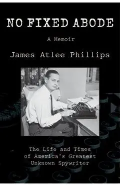 No Fixed Abode: The Life and Times of America's Greatest Unknown Spywriter - James Atlee Phillips