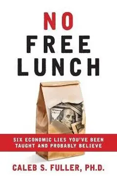 No Free Lunch: Six Economic Lies You've Been Taught And Probably Believe - Caleb S. Fuller
