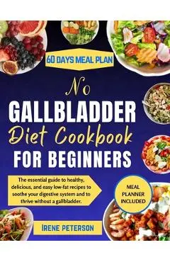 No Gallbladder Diet Cookbook for Beginners: The essential guide to healthy, delicious, and easy low-fat recipes to soothe your digestive system and to - Irene Peterson