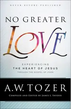 No Greater Love: Experiencing the Heart of Jesus Through the Gospel of John - A. W. Tozer