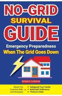No-Grid Survival Guide: Master the Essential Skills and Strategies to Safeguard Your Family, Build Self-Sufficiency, and Thrive in Crisis - Dennis Carson