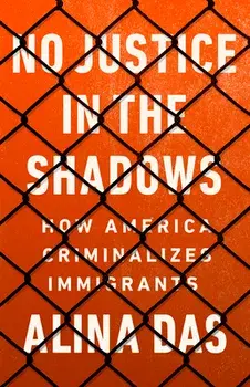 No Justice in the Shadows: How America Criminalizes Immigrants, Hardcover/Alina Das