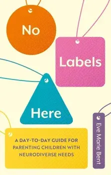 No Labels Here. A Day-to-day Guide for Parenting Children with Neurodiverse Needs, Paperback/Eve Bent