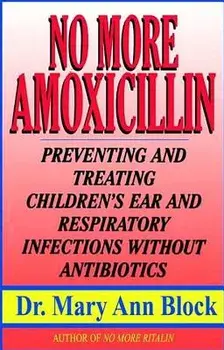 No More Amoxicillin: Preventing and Treating Ear and Respiratory Infections Without Antibiotics, Paperback/Mary Ann Block