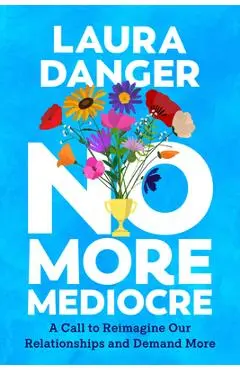 No More Mediocre: A Call to Reimagine Our Relationships and Demand More - Laura Danger