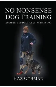 No Nonsense Dog Training: A Complete Guide to Fully Train Any Dog - Haz Othman