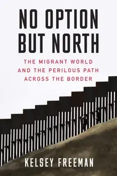 No Option But North: The Migrant World and the Perilous Path Across the Border, Paperback/Kelsey Freeman