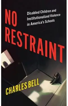 No Restraint: Disabled Children and Institutionalized Violence in America's Schools - Charles Bell