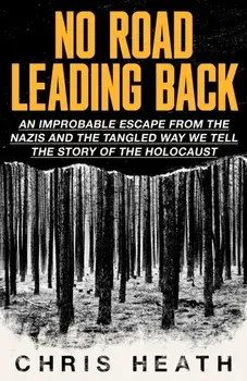 No Road Leading Back. An Improbable Escape from the Nazis – and the Tangled Way We Tell the Story of the Holocaust, Hardback/Chris Heath