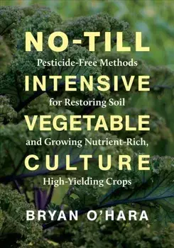 No-Till Intensive Vegetable Culture: Pesticide-Free Methods for Restoring Soil and Growing Nutrient-Rich, High-Yielding Crops, Paperback/Bryan O'Hara