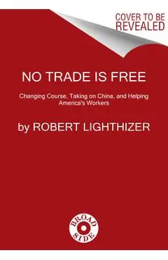 No Trade Is Free: Changing Course, Taking on China, and Helping America's Workers - Robert Lighthizer