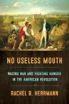 No Useless Mouth: Waging War and Fighting Hunger in the American Revolution, Paperback/Rachel B. Herrmann
