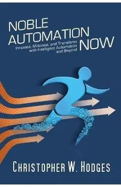 Noble Automation Now!: Innovate, Motivate, and Transform with Intelligent Automation and Beyond - Christopher Hodges