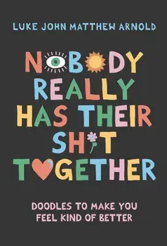Nobody Really Has Their Sh*t Together. Doodles To Make You Feel Kind Of Better, Hardback/Luke John Matthew Arnold