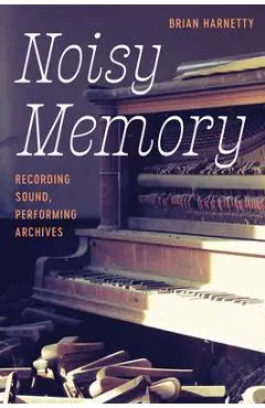 Noisy Memory: Recording Sound, Performing Archives - Brian Harnetty