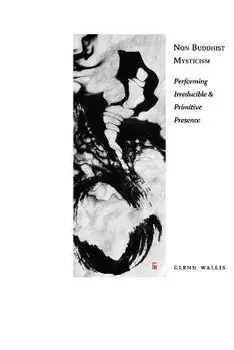 Non Buddhist Mysticism: Performing Irreducible and Primitive Presence, Paperback/Glenn Wallis