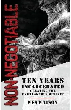 Non-Negotiable: Ten Years Incarcerated- Creating the Unbreakable Mindset - Wes Watson