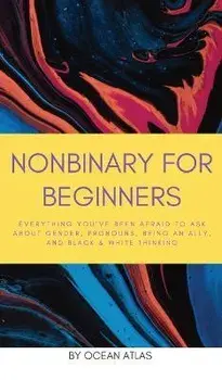 Nonbinary For Beginners: Everything you've been afraid to ask about gender, pronouns, being an ally, and black & white thinking, Hardcover/Ocean Atlas