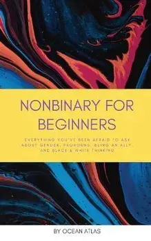 Nonbinary For Beginners: Everything you've been afraid to ask about gender, pronouns, being an ally, and black & white thinking, Paperback/Ocean Atlas