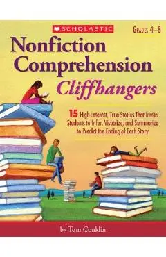 Nonfiction Comprehension Cliffhangers, Grades 4-8: 15 High-Interest True Stories That Invite Students to Infer, Visualize, and Summarize to Predict th - Tom Conklin
