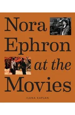 Nora Ephron at the Movies: A Visual Celebration of the Writer and Director Behind When Harry Met Sally, You've Got Mail, Sleepless in Seattle, an - Ilana Kaplan
