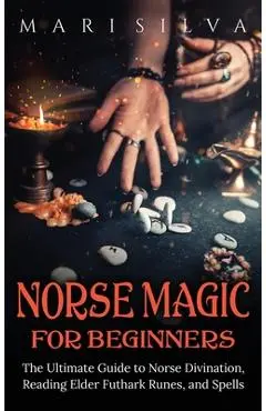 Norse Magic for Beginners: The Ultimate Guide to Norse Divination, Reading Elder Futhark Runes, and Spells - Mari Silva