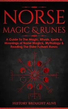 Norse Magic & Runes: A Guide To The Magic, Rituals, Spells & Meanings of Norse Magick, Mythology & Reading The Elder Futhark Runes/History Brought Alive