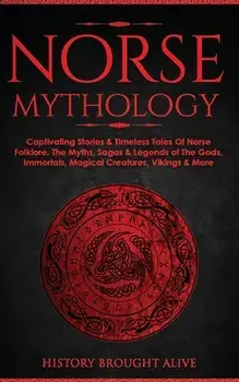 Norse Mythology: Captivating Stories & Timeless Tales Of Norse Folklore. The Myths, Sagas & Legends of The Gods, Immortals, Magical Cre/History Brought Alive