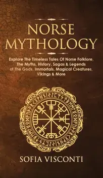 Norse Mythology: Explore The Timeless Tales Of Norse Folklore, The Myths, History, Sagas & Legends of The Gods, Immortals, Magical Crea/Sofia Visconti
