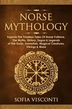 Norse Mythology: Explore The Timeless Tales Of Norse Folklore, The Myths, History, Sagas & Legends of The Gods, Immortals, Magical Crea/Sofia Visconti