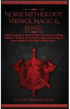 Norse Mythology, Vikings, Magic & Runes: Stories, Legends & Timeless Tales From Norse & Viking Folklore + A Guide To The Rituals, Spells & Meanings of - History Brought Alive