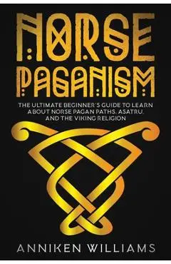 Norse Paganism: The Ultimate Beginner's Guide to Learn about Norse Pagan Paths, Asatru, and the Viking Religion - Anniken Williams