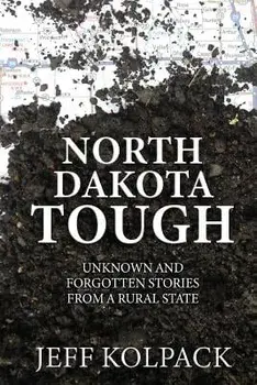 North Dakota Tough: Unknown and Forgotten Stories from a Rural State, Paperback/Jeff Kolpack