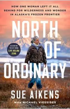 North of Ordinary: How One Woman Left It All Behind for Wilderness and Wonder in Alaska's Frozen Frontier - Sue Aikens