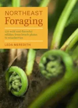 Northeast Foraging: 120 Wild and Flavorful Edibles from Beach Plums to Wineberries, Paperback/Leda Meredith