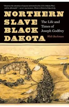 Northern Slave, Black Dakota: The Life and Times of Joseph Godfrey - Walt Bachman