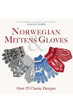 Norwegian Mittens and Gloves: Over 25 Classic Designs for Warm Fingers and Stylish Hands - Annemor Sundbo