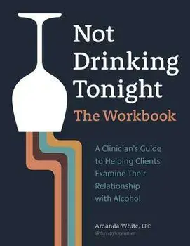 Not Drinking Tonight: The Workbook: A Clinician's Guide to Helping Clients Examine Their Relationship with Alcohol, Paperback/Amanda White